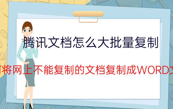 腾讯文档怎么大批量复制 如何将网上不能复制的文档复制成WORD文档？